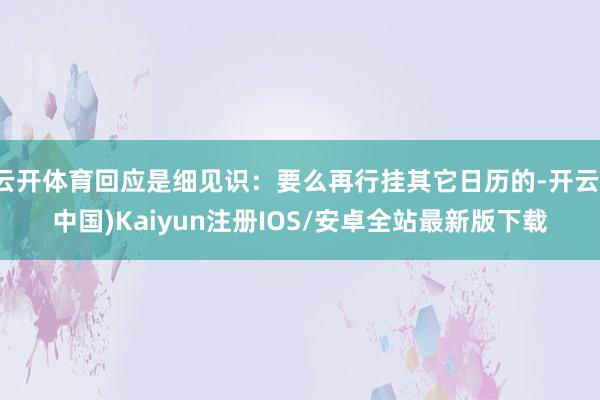 云开体育回应是细见识：要么再行挂其它日历的-开云(中国)Kaiyun注册IOS/安卓全站最新版下载