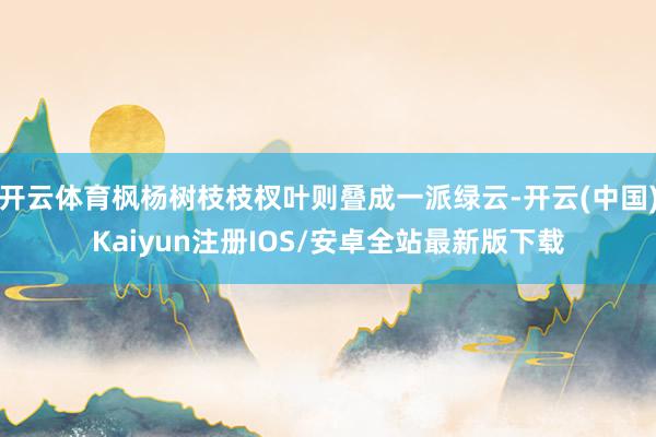 开云体育枫杨树枝枝杈叶则叠成一派绿云-开云(中国)Kaiyun注册IOS/安卓全站最新版下载