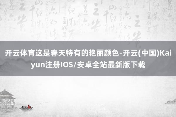 开云体育这是春天特有的艳丽颜色-开云(中国)Kaiyun注册IOS/安卓全站最新版下载