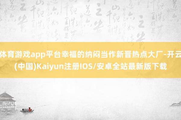 体育游戏app平台幸福的纳闷当作新晋热点大厂-开云(中国)Kaiyun注册IOS/安卓全站最新版下载