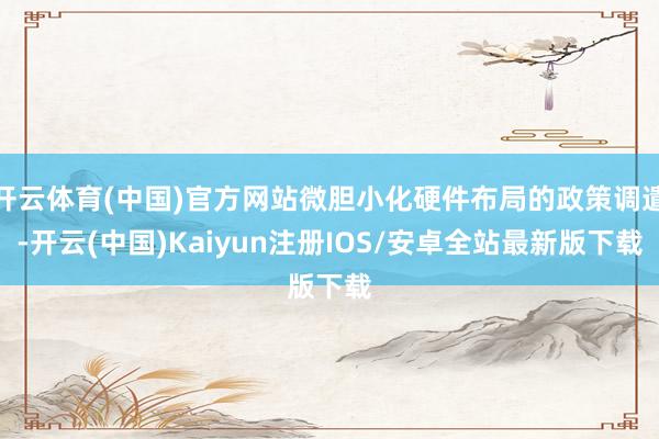 开云体育(中国)官方网站微胆小化硬件布局的政策调遣-开云(中国)Kaiyun注册IOS/安卓全站最新版下载