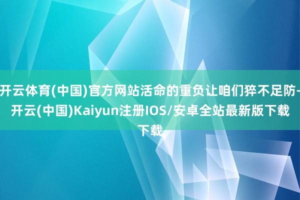 开云体育(中国)官方网站活命的重负让咱们猝不足防-开云(中国)Kaiyun注册IOS/安卓全站最新版下载