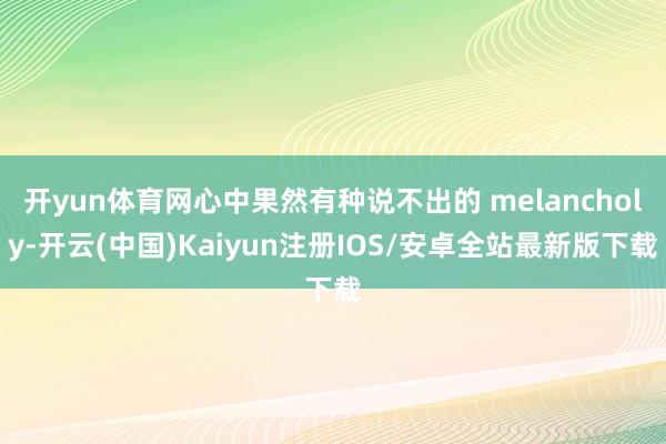 开yun体育网心中果然有种说不出的 melancholy-开云(中国)Kaiyun注册IOS/安卓全站最新版下载
