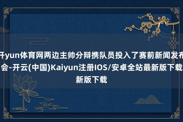 开yun体育网两边主帅分辩携队员投入了赛前新闻发布会-开云(中国)Kaiyun注册IOS/安卓全站最新版下载