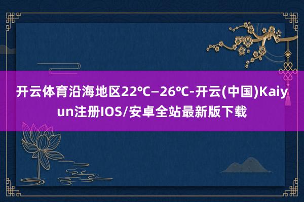 开云体育沿海地区22℃—26℃-开云(中国)Kaiyun注册IOS/安卓全站最新版下载