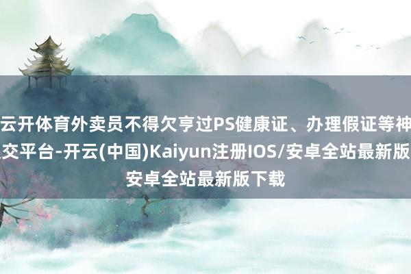 云开体育外卖员不得欠亨过PS健康证、办理假证等神志提交平台-开云(中国)Kaiyun注册IOS/安卓全站最新版下载