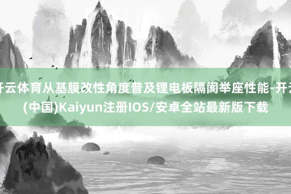 开云体育从基膜改性角度普及锂电板隔阂举座性能-开云(中国)Kaiyun注册IOS/安卓全站最新版下载