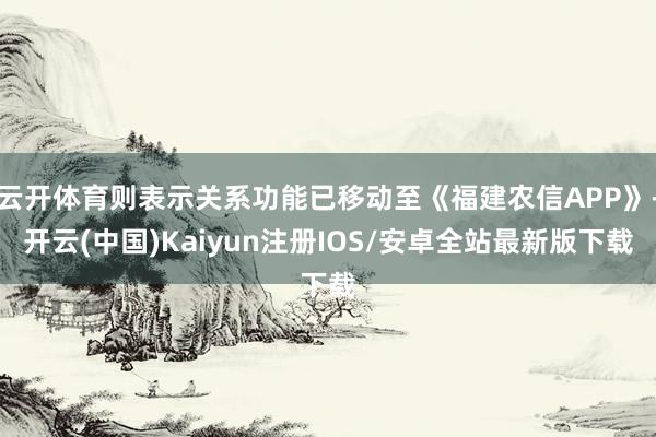 云开体育则表示关系功能已移动至《福建农信APP》-开云(中国)Kaiyun注册IOS/安卓全站最新版下载