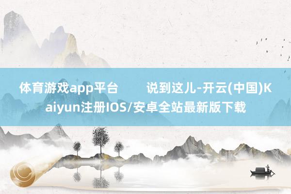 体育游戏app平台        说到这儿-开云(中国)Kaiyun注册IOS/安卓全站最新版下载