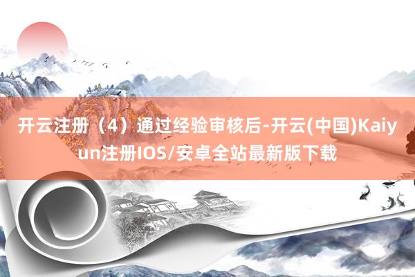 开云注册（4）通过经验审核后-开云(中国)Kaiyun注册IOS/安卓全站最新版下载