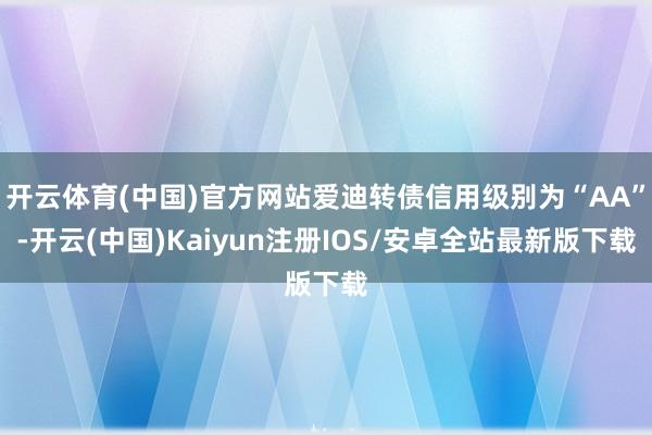 开云体育(中国)官方网站爱迪转债信用级别为“AA”-开云(中国)Kaiyun注册IOS/安卓全站最新版下载