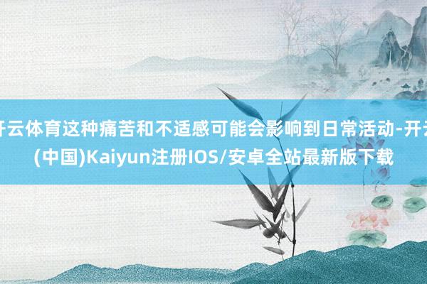 开云体育这种痛苦和不适感可能会影响到日常活动-开云(中国)K
