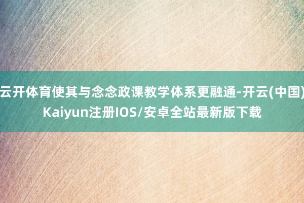 云开体育使其与念念政课教学体系更融通-开云(中国)Kaiyu