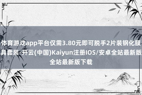 体育游戏app平台仅需3.80元即可脱手2片装钢化膜加用具套