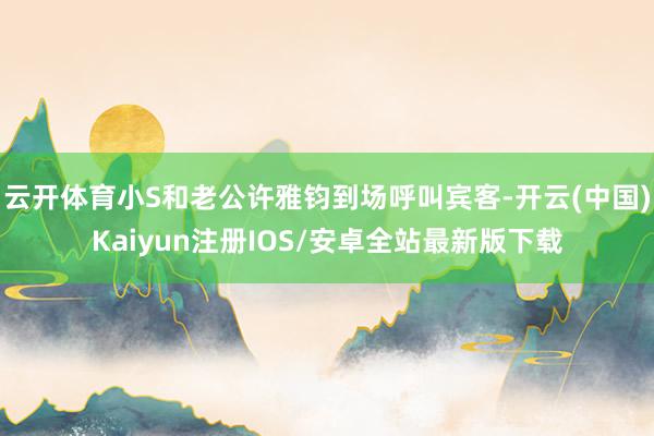云开体育小S和老公许雅钧到场呼叫宾客-开云(中国)Kaiyu