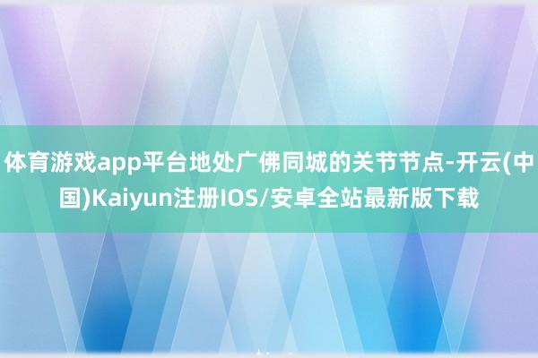 体育游戏app平台地处广佛同城的关节节点-开云(中国)Kai