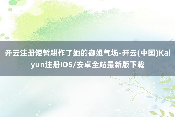 开云注册短暂耕作了她的御姐气场-开云(中国)Kaiyun注册