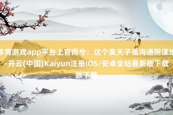 体育游戏app平台上官雨兮：这个臭天子虽沟通阴谋地-开云(中