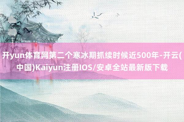开yun体育网第二个寒冰期抓续时候近500年-开云(中国)K