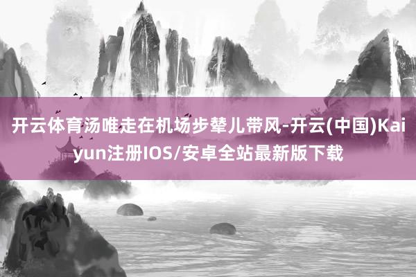 开云体育汤唯走在机场步辇儿带风-开云(中国)Kaiyun注册