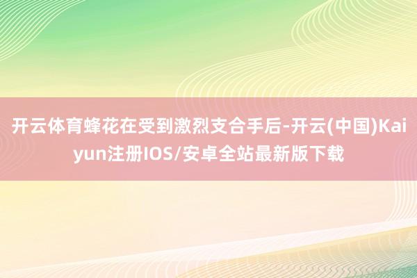 开云体育蜂花在受到激烈支合手后-开云(中国)Kaiyun注册