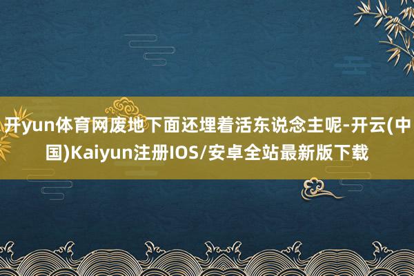 开yun体育网废地下面还埋着活东说念主呢-开云(中国)Kai