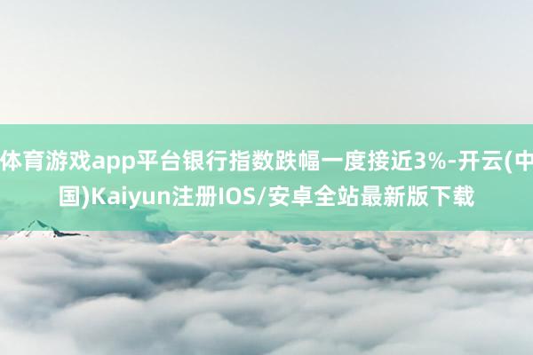 体育游戏app平台银行指数跌幅一度接近3%-开云(中国)Ka