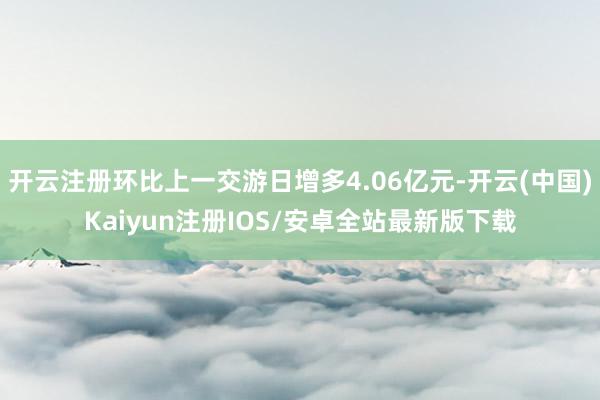 开云注册环比上一交游日增多4.06亿元-开云(中国)Kaiy