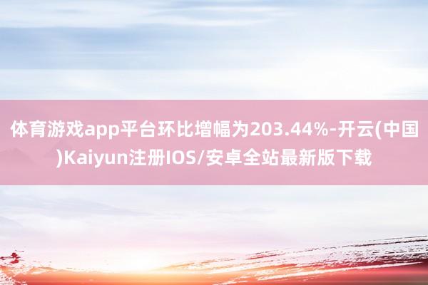 体育游戏app平台环比增幅为203.44%-开云(中国)Ka