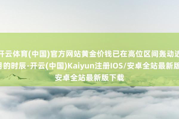 开云体育(中国)官方网站黄金价钱已在高位区间轰动近3个月的时