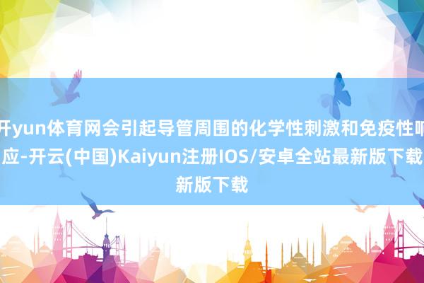 开yun体育网会引起导管周围的化学性刺激和免疫性响应-开云(