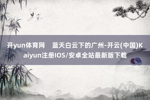 开yun体育网    蓝天白云下的广州-开云(中国)Kaiy