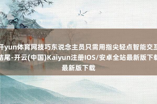 开yun体育网技巧东说念主员只需用指尖轻点智能交互结尾-开云