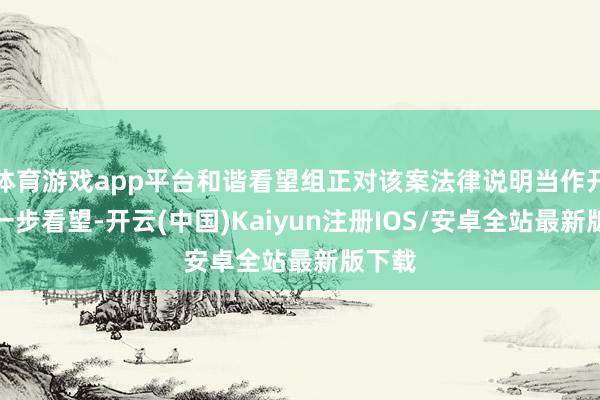 体育游戏app平台和谐看望组正对该案法律说明当作开展进一步看
