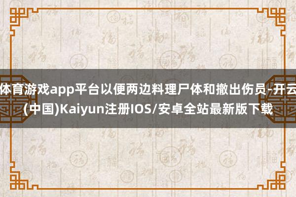 体育游戏app平台以便两边料理尸体和撤出伤员-开云(中国)K