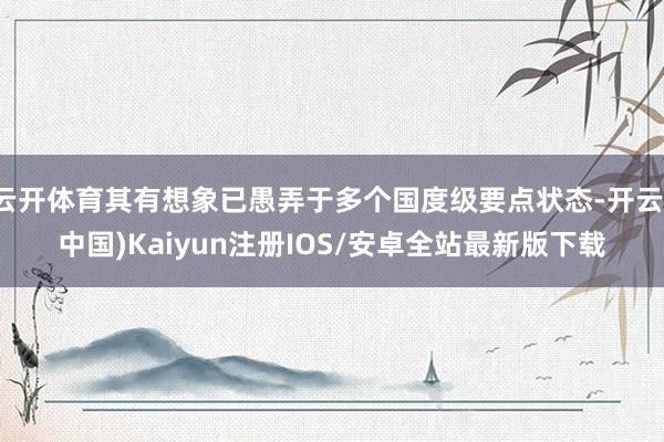 云开体育其有想象已愚弄于多个国度级要点状态-开云(中国)Ka