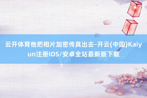 云开体育他把相片加密传真出去-开云(中国)Kaiyun注册I