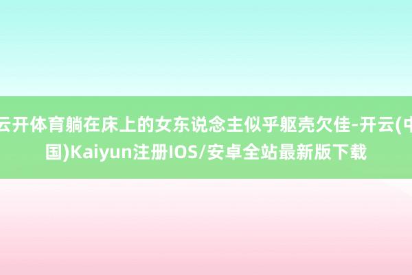 云开体育躺在床上的女东说念主似乎躯壳欠佳-开云(中国)Kai