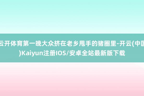 云开体育第一晚大众挤在老乡甩手的猪圈里-开云(中国)Kaiy