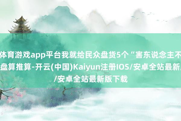 体育游戏app平台我就给民众盘货5个“害东说念主不浅”的盘算