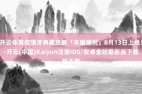 开云体育御馔津典藏皮肤「丰穰穗祝」8月13日上线！-开云(中
