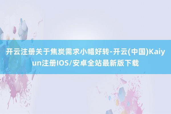 开云注册关于焦炭需求小幅好转-开云(中国)Kaiyun注册I