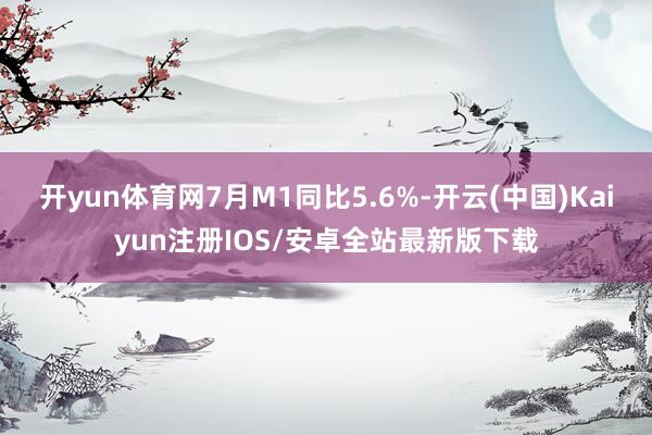 开yun体育网7月M1同比5.6%-开云(中国)Kaiyun