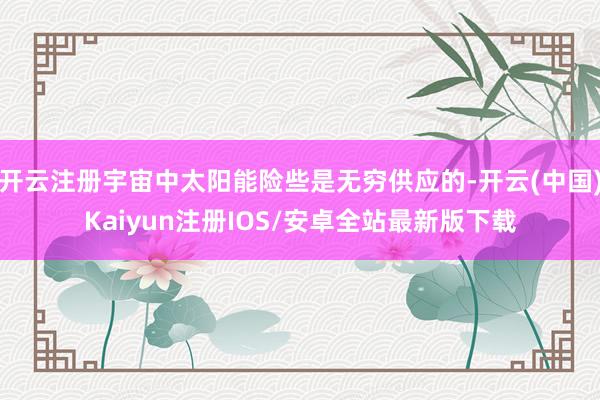 开云注册宇宙中太阳能险些是无穷供应的-开云(中国)Kaiyu