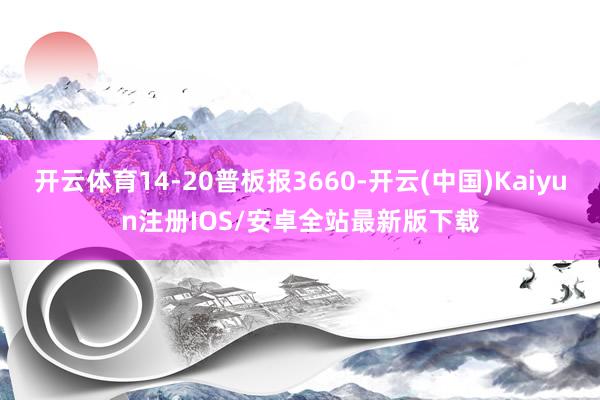 开云体育14-20普板报3660-开云(中国)Kaiyun注