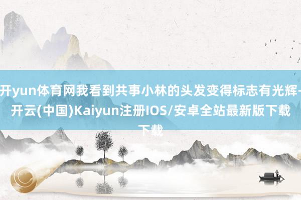 开yun体育网我看到共事小林的头发变得标志有光辉-开云(中国