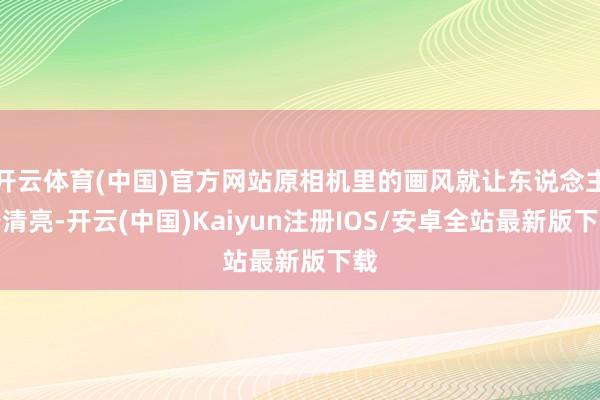 开云体育(中国)官方网站原相机里的画风就让东说念主秒清亮-开
