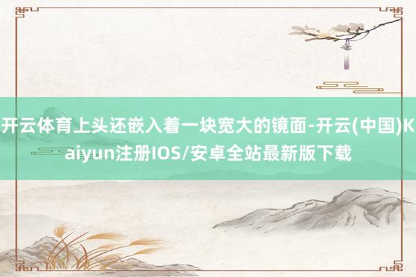开云体育上头还嵌入着一块宽大的镜面-开云(中国)Kaiyun