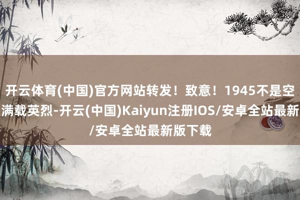 开云体育(中国)官方网站转发！致意！1945不是空车而是满载
