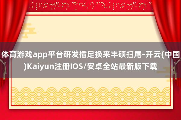 体育游戏app平台研发插足换来丰硕扫尾-开云(中国)Kaiy